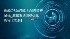 麒麟OS如何解决WiFi频繁掉线_麒麟系统网络优化教程【实测】
