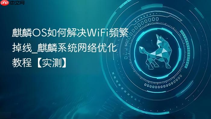 麒麟os如何解决wifi频繁掉线_麒麟系统网络优化教程【实测】