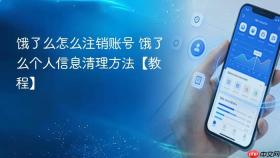 饿了么怎么注销账号 饿了么个人信息清理方法【教程】