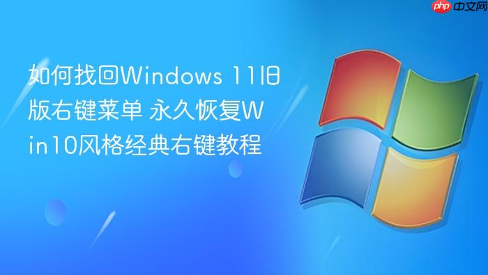 如何找回windows 11旧版右键菜单 永久恢复win10风格经典右键教程