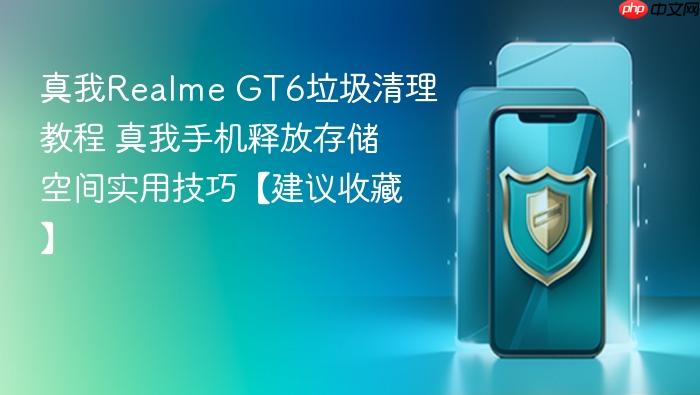 真我realme gt6垃圾清理教程 真我手机释放存储空间实用技巧【建议收藏】