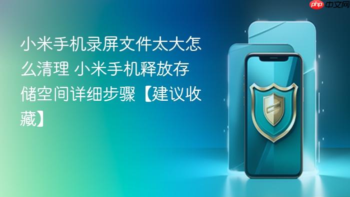 小米手机录屏文件太大怎么清理 小米手机释放存储空间详细步骤【建议收藏】