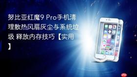 努比亚红魔9 Pro手机清理散热风扇灰尘与系统垃圾 释放内存技巧【实用】