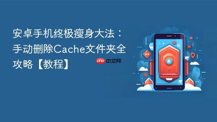 安卓手机终极瘦身大法：手动删除cache文件夹全攻略【教程】