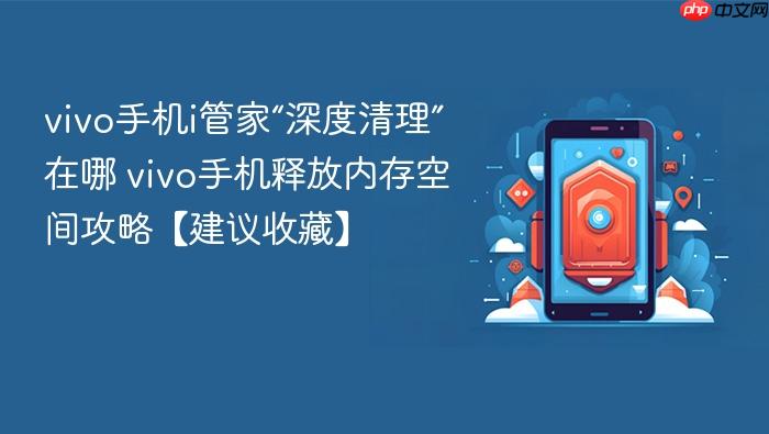 vivo手机i管家“深度清理”在哪 vivo手机释放内存空间攻略【建议收藏】