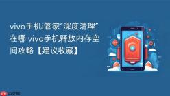 vivo手机i管家“深度清理”在哪 vivo手机释放内存空间攻略【建议收藏】