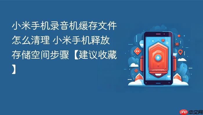 小米手机录音机缓存文件怎么清理 小米手机释放存储空间步骤【建议收藏】