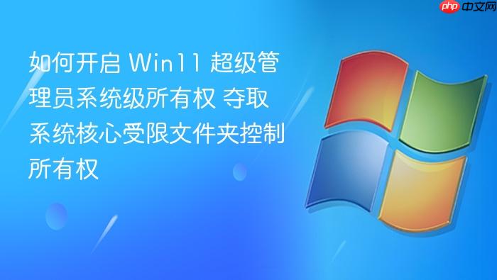 如何开启 win11 超级管理员系统级所有权 夺取系统核心受限文件夹控制所有权