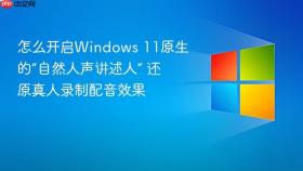 怎么开启windows 11原生的“自然人声讲述人” 还原真人录制配音效果