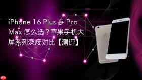 iphone 16 plus 与 pro max 怎么选？苹果手机大屏系列深度对比【测评】