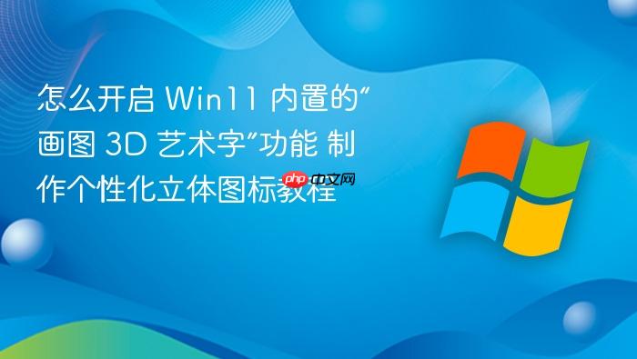 怎么开启 win11 内置的“画图 3d 艺术字”功能 制作个性化立体图标教程
