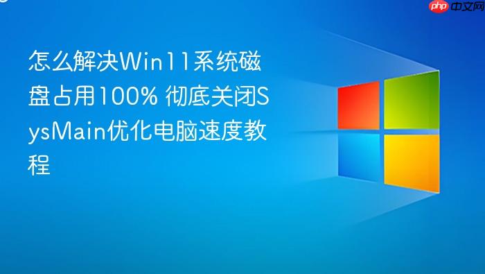 怎么解决win11系统磁盘占用100% 彻底关闭sysmain优化电脑速度教程