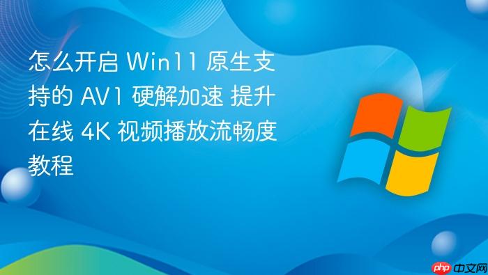怎么开启 win11 原生支持的 av1 硬解加速 提升在线 4k 视频播放流畅度教程