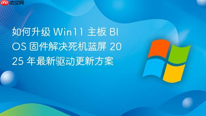 如何升级 win11 主板 bios 固件解决死机蓝屏 2025 年最新驱动更新方案