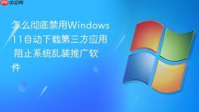 怎么彻底禁用windows 11自动下载第三方应用 阻止系统乱装推广软件