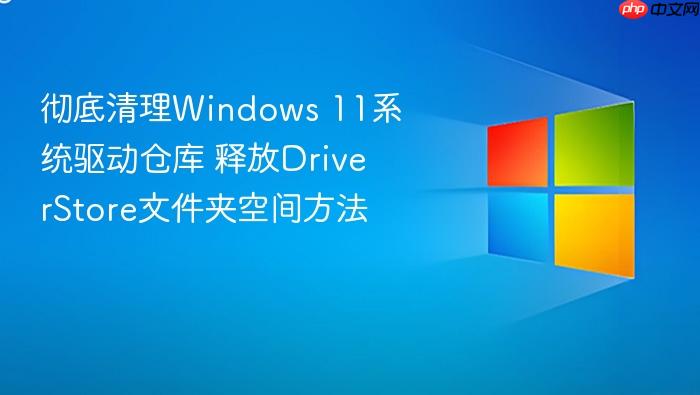 彻底清理windows 11系统驱动仓库 释放driverstore文件夹空间方法