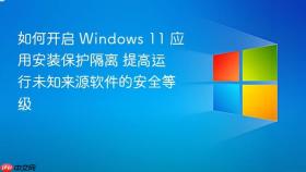 如何开启 Windows 11 应用安装保护隔离 提高运行未知来源软件的安全等级