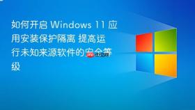 如何开启 windows 11 应用安装保护隔离 提高运行未知来源软件的安全等级
