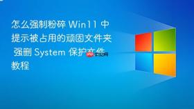 怎么强制粉碎 win11 中提示被占用的顽固文件夹 强删 system 保护文件教程