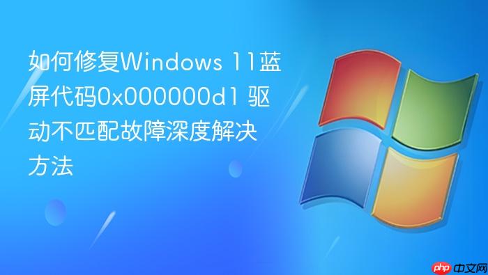 如何修复windows 11蓝屏代码0x000000d1 驱动不匹配故障深度解决方法