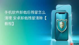 手机软件卸载后残留怎么清理 安卓卸载残留清除【教程】