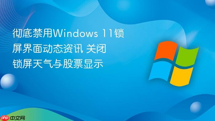 彻底禁用windows 11锁屏界面动态资讯 关闭锁屏天气与股票显示