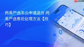 网易严选怎么申请退货 网易严选售后处理方法【技巧】