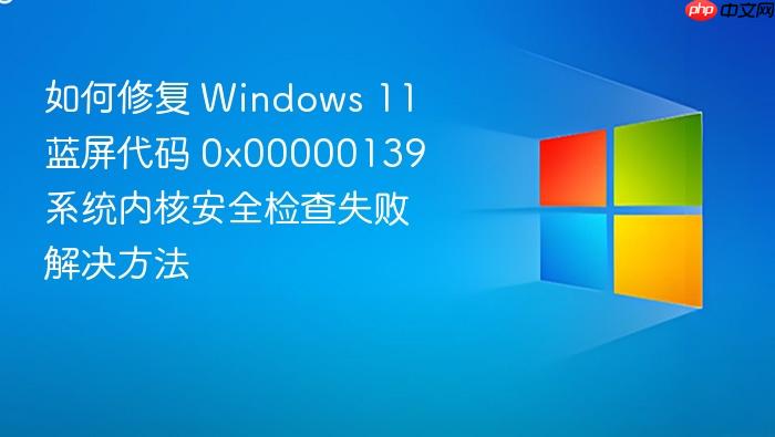 如何修复 windows 11 蓝屏代码 0x00000139 系统内核安全检查失败解决方法