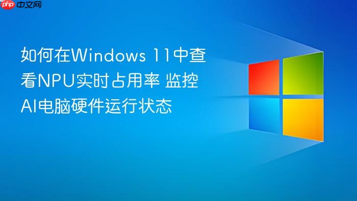 如何在windows 11中查看npu实时占用率 监控ai电脑硬件运行状态