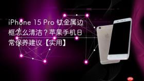 iPhone 15 Pro 钛金属边框怎么清洁？苹果手机日常保养建议【实用】