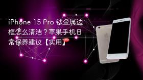 iphone 15 pro 钛金属边框怎么清洁?苹果手机日常保养建议【实用】