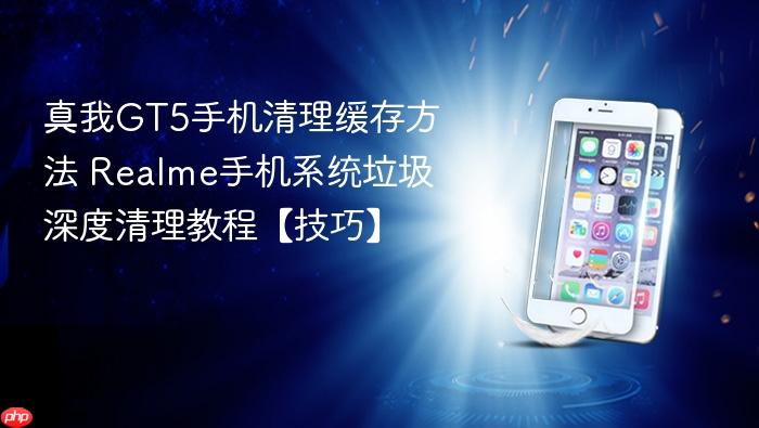 真我gt5手机清理缓存方法 realme手机系统垃圾深度清理教程【技巧】