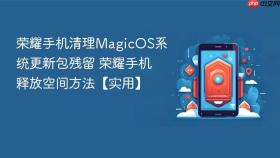荣耀手机清理MagicOS系统更新包残留 荣耀手机释放空间方法【实用】