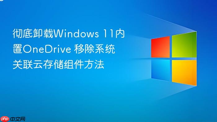 彻底卸载windows 11内置onedrive 移除系统关联云存储组件方法