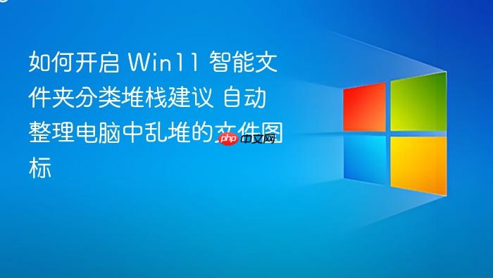 如何开启 win11 智能文件夹分类堆栈建议 自动整理电脑中乱堆的文件图标