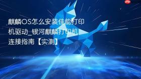 麒麟os怎么安装佳能打印机驱动_银河麒麟打印机连接指南【实测】