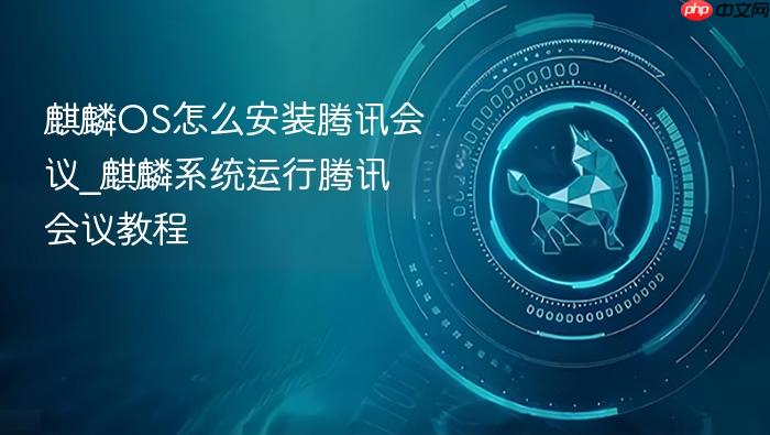 麒麟os怎么安装腾讯会议_麒麟系统运行腾讯会议教程