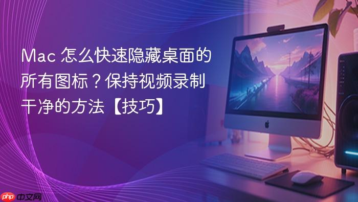 mac 怎么快速隐藏桌面的所有图标？保持视频录制干净的方法【技巧】