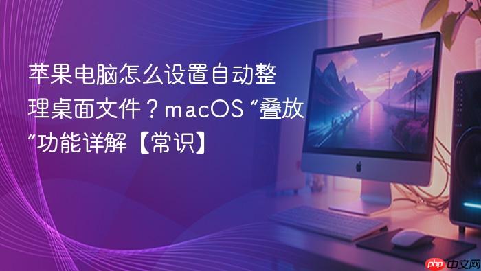 苹果电脑怎么设置自动整理桌面文件?macos “叠放”功能详解【常识】
