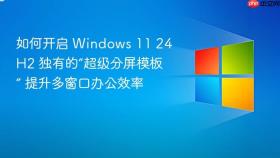 如何开启 windows 11 24h2 独有的“超级分屏模板” 提升多窗口办公效率