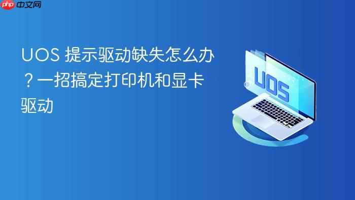 uos 提示驱动缺失怎么办?一招搞定打印机和显卡驱动