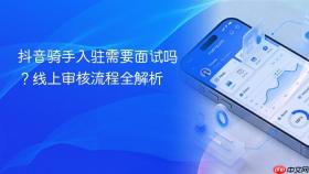 抖音骑手入驻需要面试吗?线上审核流程全解析