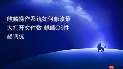 麒麟操作系统如何修改最大打开文件数 麒麟OS性能调优