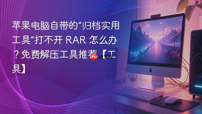 苹果电脑自带的“归档实用工具”打不开 rar 怎么办?免费解压工具推荐【工具】