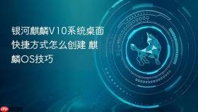 银河麒麟V10系统桌面快捷方式怎么创建 麒麟OS技巧