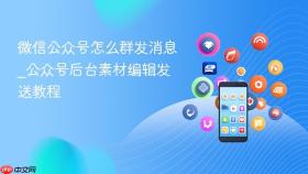 微信公众号怎么群发消息_公众号后台素材编辑发送教程