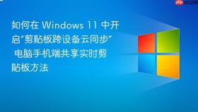 如何在 windows 11 中开启“剪贴板跨设备云同步” 电脑手机端共享实时剪贴板方法