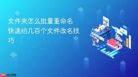 文件夹怎么批量重命名 快速给几百个文件改名技巧