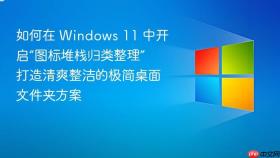 如何在 windows 11 中开启“图标堆栈归类整理” 打造清爽整洁的极简桌面文件夹方案