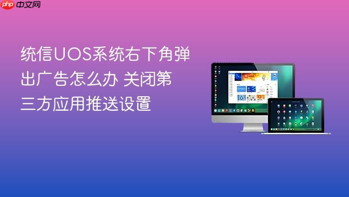 统信uos系统右下角弹出广告怎么办 关闭第三方应用推送设置